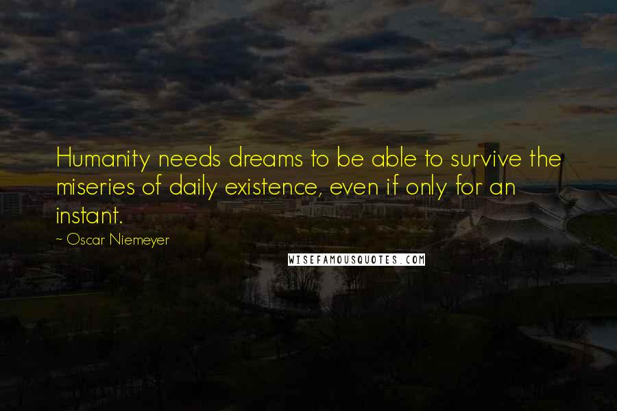 Oscar Niemeyer quotes: Humanity needs dreams to be able to survive the miseries of daily existence, even if only for an instant.