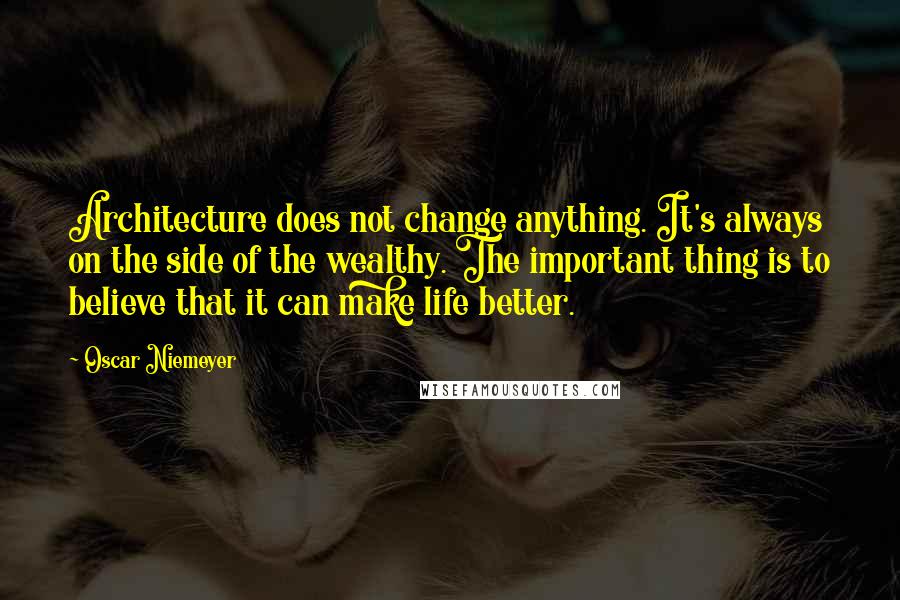 Oscar Niemeyer quotes: Architecture does not change anything. It's always on the side of the wealthy. The important thing is to believe that it can make life better.