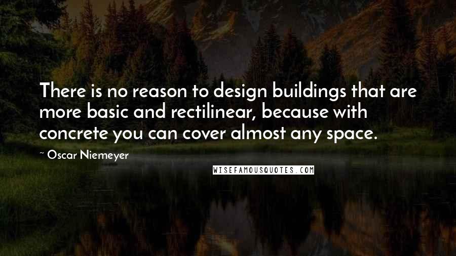 Oscar Niemeyer quotes: There is no reason to design buildings that are more basic and rectilinear, because with concrete you can cover almost any space.
