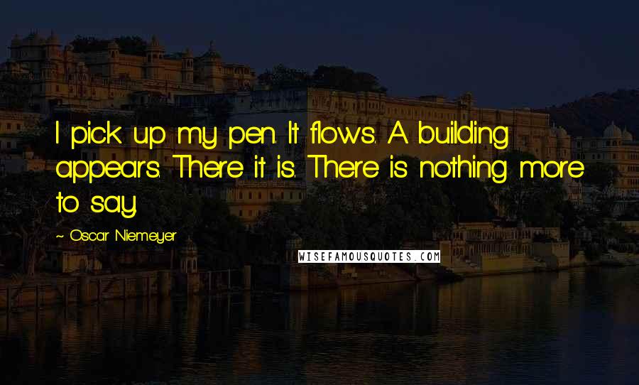 Oscar Niemeyer quotes: I pick up my pen. It flows. A building appears. There it is. There is nothing more to say.