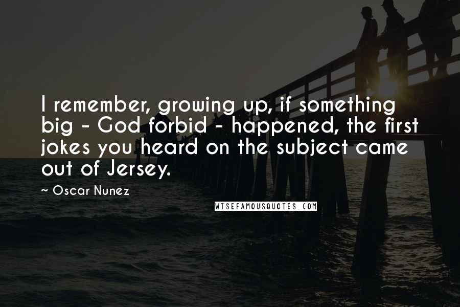 Oscar Nunez quotes: I remember, growing up, if something big - God forbid - happened, the first jokes you heard on the subject came out of Jersey.