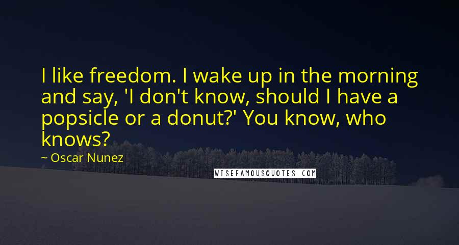 Oscar Nunez quotes: I like freedom. I wake up in the morning and say, 'I don't know, should I have a popsicle or a donut?' You know, who knows?
