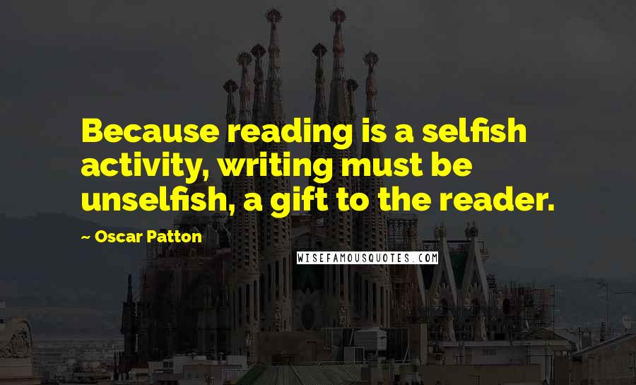 Oscar Patton quotes: Because reading is a selfish activity, writing must be unselfish, a gift to the reader.