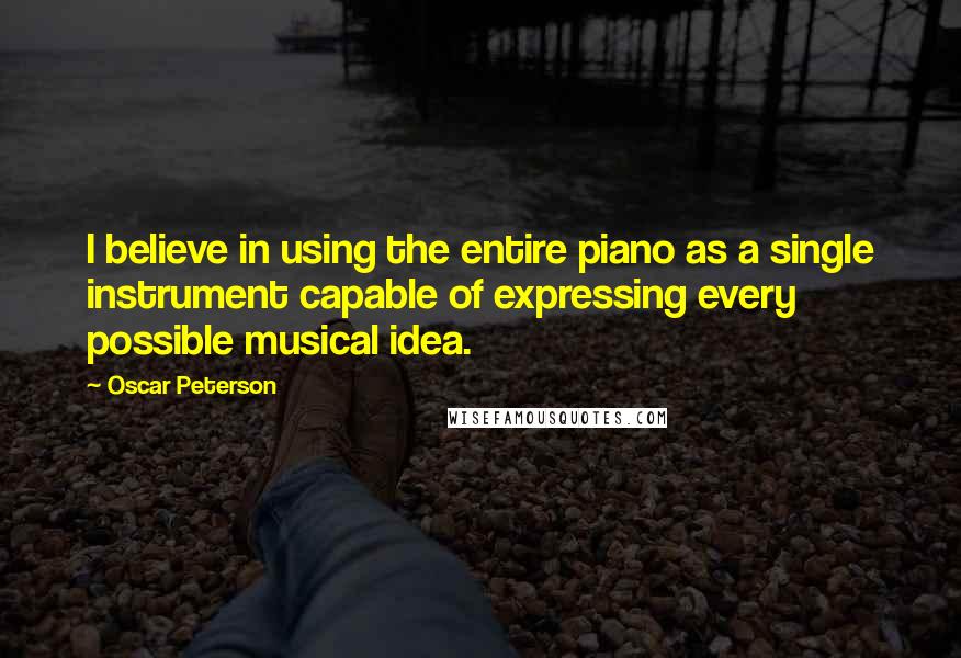 Oscar Peterson quotes: I believe in using the entire piano as a single instrument capable of expressing every possible musical idea.