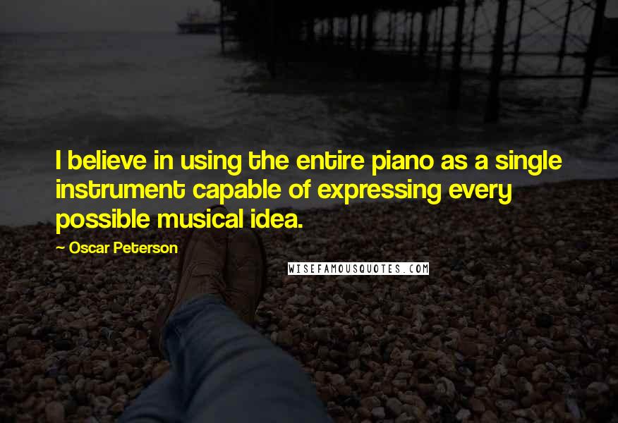 Oscar Peterson quotes: I believe in using the entire piano as a single instrument capable of expressing every possible musical idea. Oscar Peterson quotes: I believe in using the entire piano as a single instrument capable of expressing every possible musical idea.