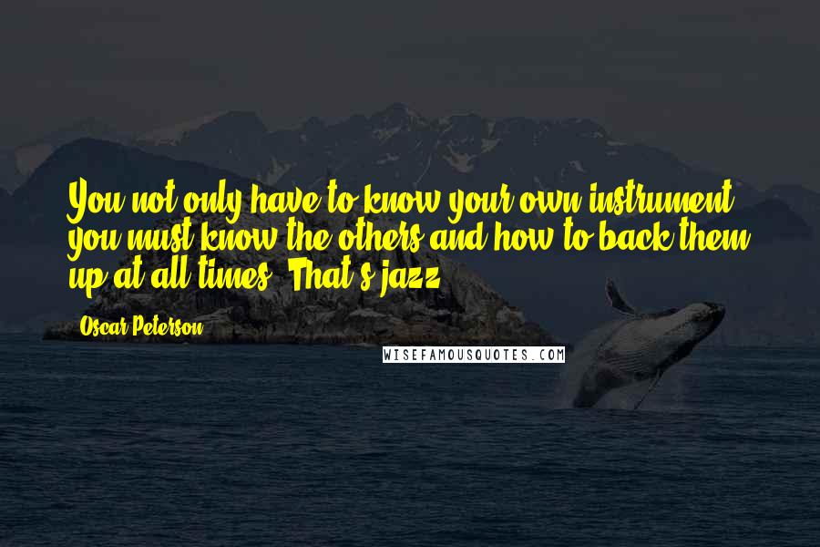 Oscar Peterson quotes: You not only have to know your own instrument, you must know the others and how to back them up at all times. That's jazz. Oscar Peterson quotes: You not only have to know your own instrument, you must know the others and how to back them up at all times. That's jazz.