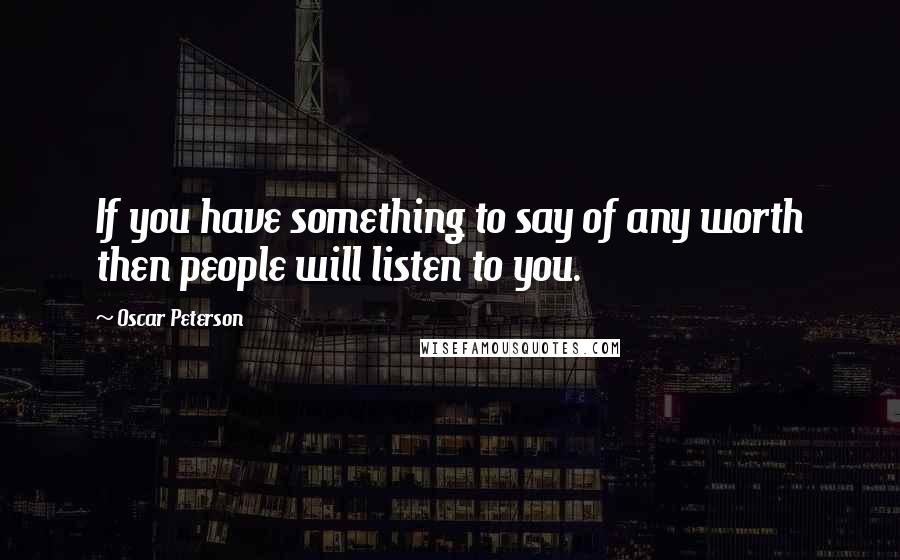 Oscar Peterson quotes: If you have something to say of any worth then people will listen to you.