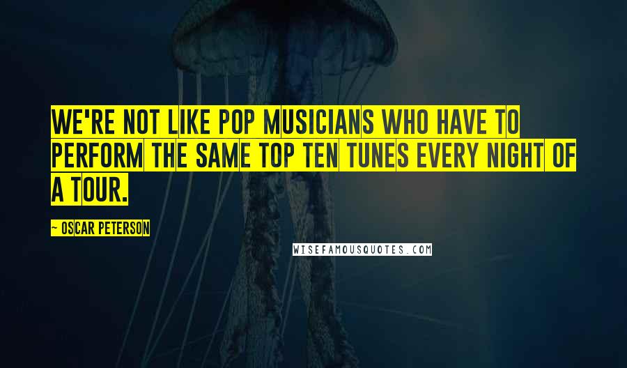 Oscar Peterson quotes: We're not like pop musicians who have to perform the same top ten tunes every night of a tour.