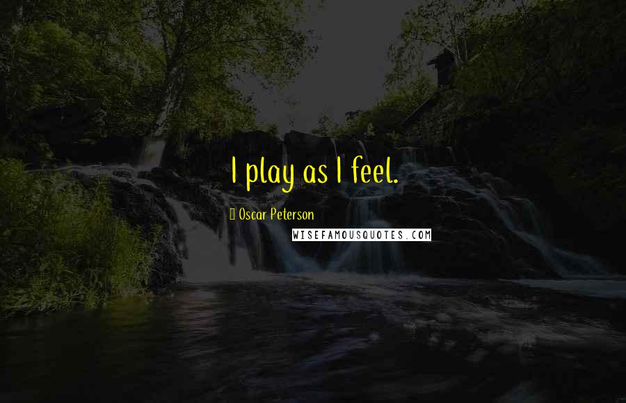 Oscar Peterson quotes: I play as I feel.