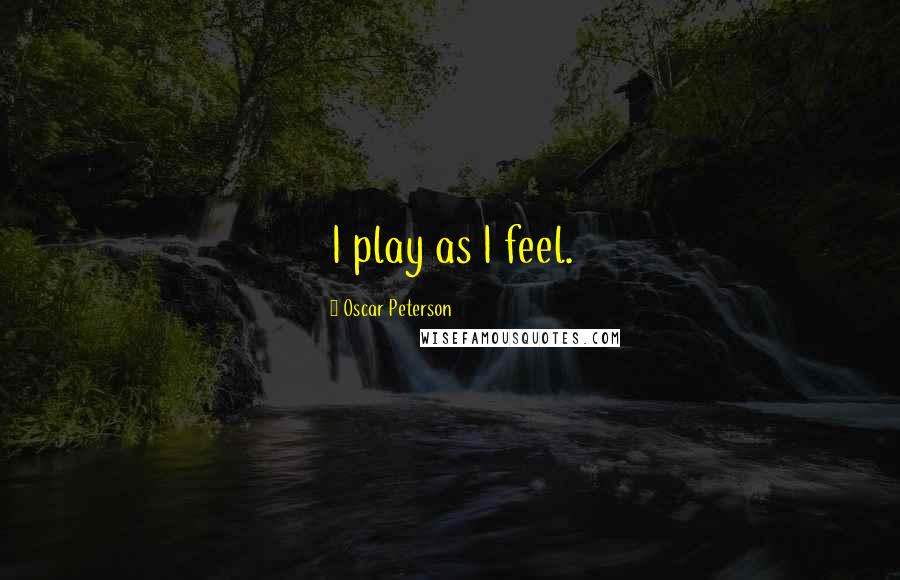 Oscar Peterson quotes: I play as I feel.