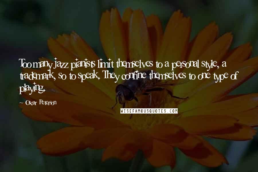 Oscar Peterson quotes: Too many jazz pianists limit themselves to a personal style, a trademark, so to speak. They confine themselves to one type of playing. Oscar Peterson quotes: Too many jazz pianists limit themselves to a personal style, a trademark, so to speak. They confine themselves to one type of playing.