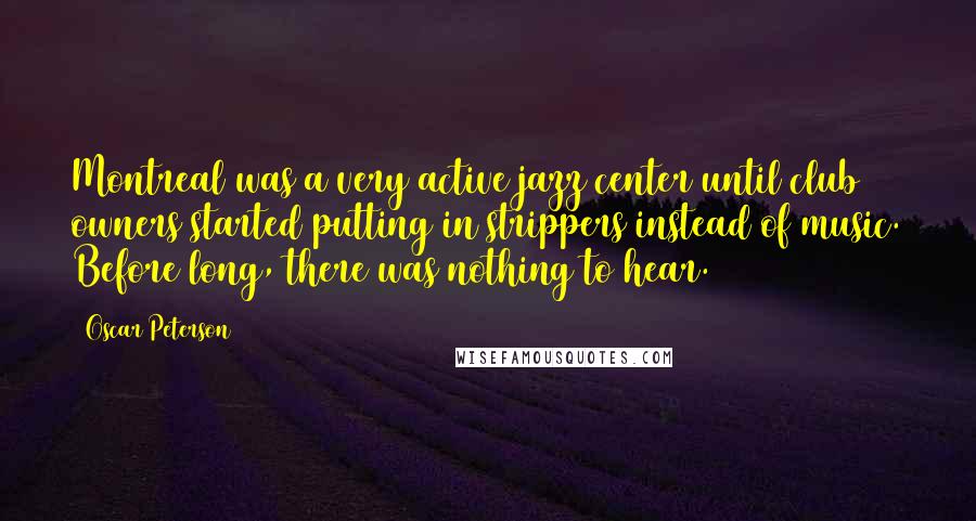 Oscar Peterson quotes: Montreal was a very active jazz center until club owners started putting in strippers instead of music. Before long, there was nothing to hear.