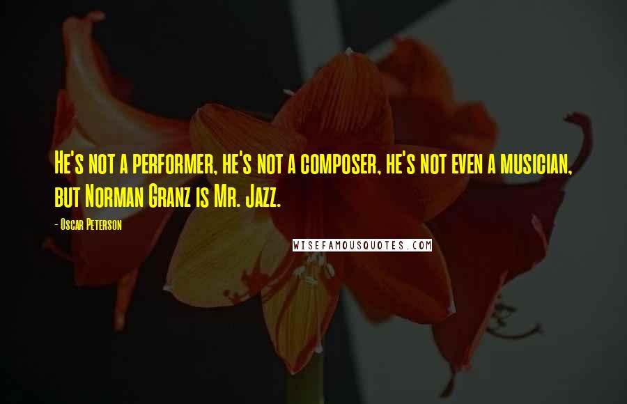 Oscar Peterson quotes: He's not a performer, he's not a composer, he's not even a musician, but Norman Granz is Mr. Jazz.