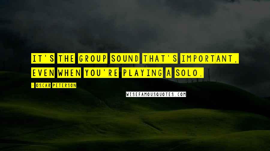 Oscar Peterson quotes: It's the group sound that's important, even when you're playing a solo.