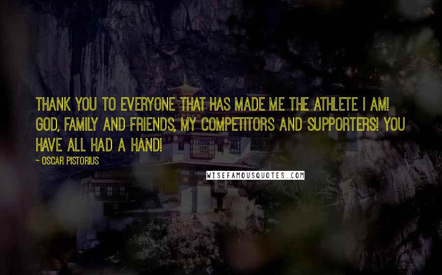 Oscar Pistorius quotes: Thank you to everyone that has made me the athlete I am! God, family and friends, my competitors and supporters! You have all had a hand!