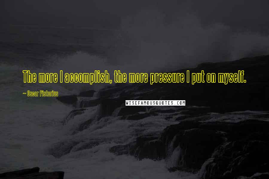 Oscar Pistorius quotes: The more I accomplish, the more pressure I put on myself.