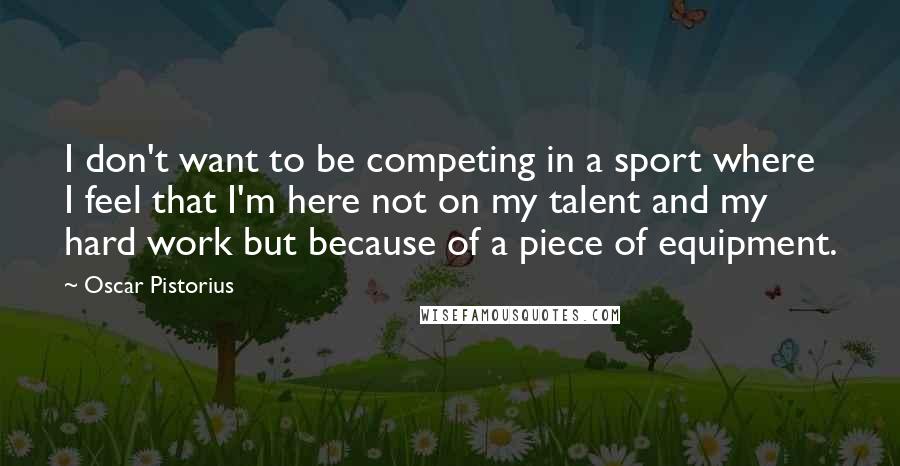 Oscar Pistorius quotes: I don't want to be competing in a sport where I feel that I'm here not on my talent and my hard work but because of a piece of equipment.
