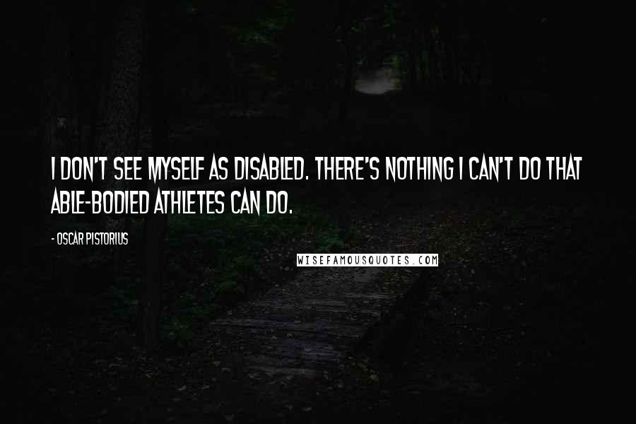 Oscar Pistorius quotes: I don't see myself as disabled. There's nothing I can't do that able-bodied athletes can do.