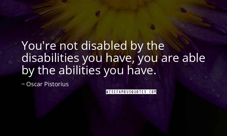 Oscar Pistorius quotes: You're not disabled by the disabilities you have, you are able by the abilities you have.