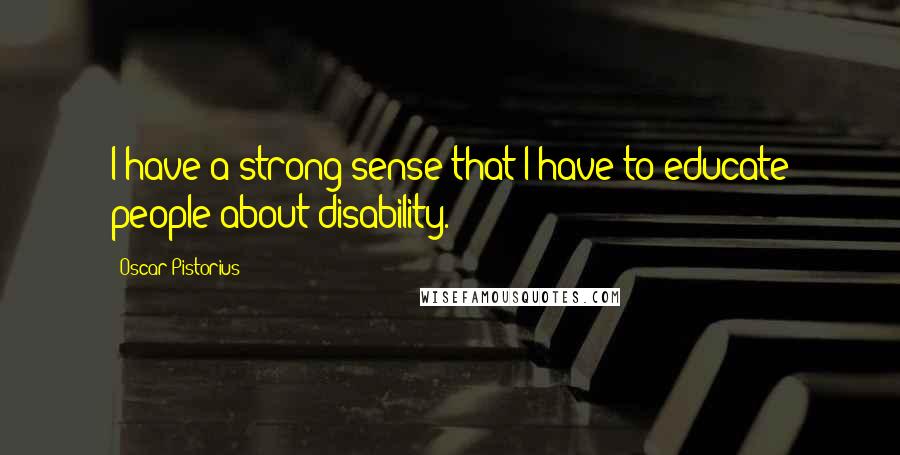Oscar Pistorius quotes: I have a strong sense that I have to educate people about disability.