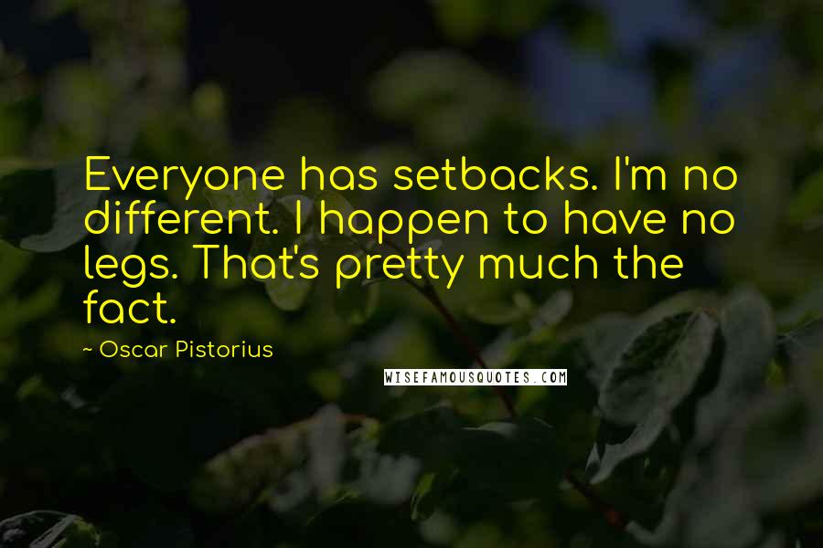 Oscar Pistorius quotes: Everyone has setbacks. I'm no different. I happen to have no legs. That's pretty much the fact.