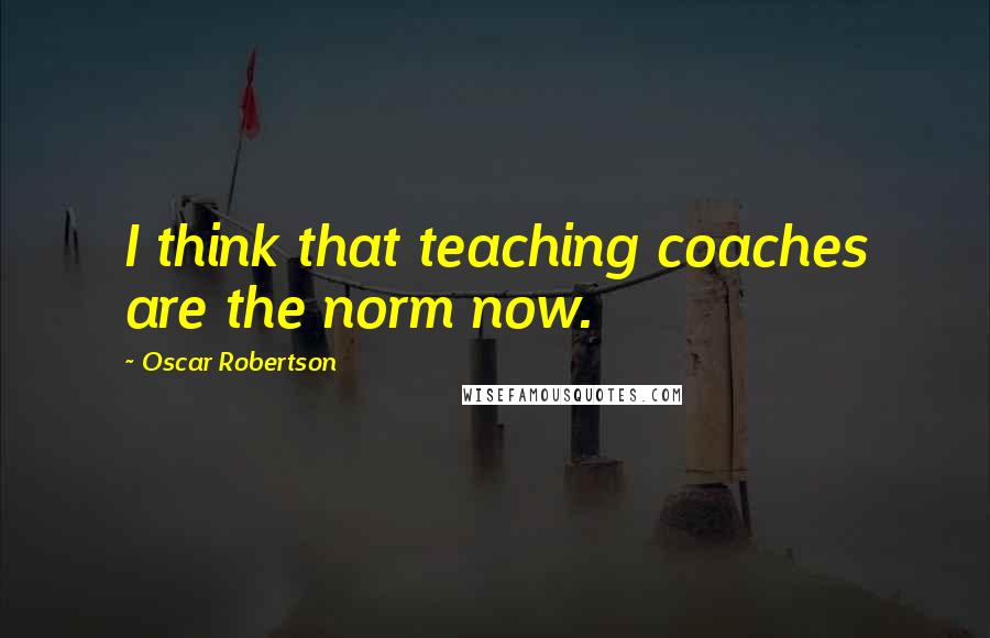 Oscar Robertson quotes: I think that teaching coaches are the norm now.