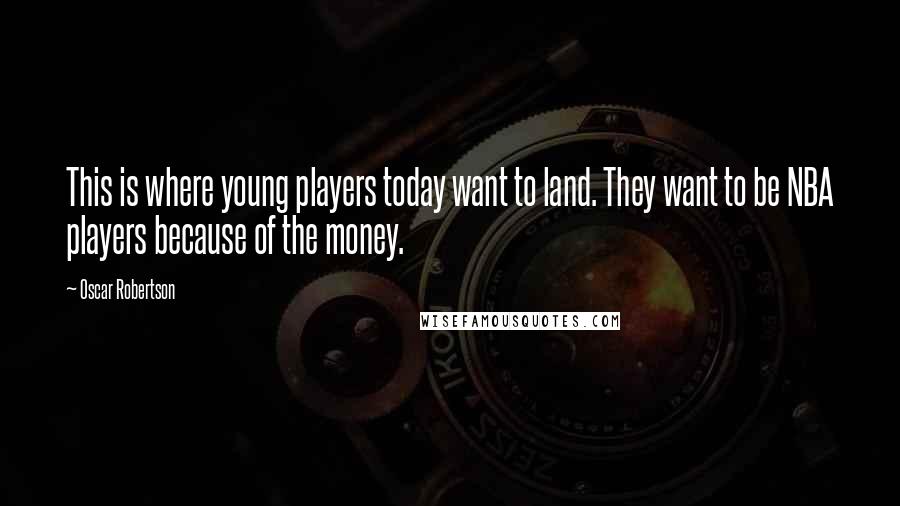 Oscar Robertson quotes: This is where young players today want to land. They want to be NBA players because of the money.