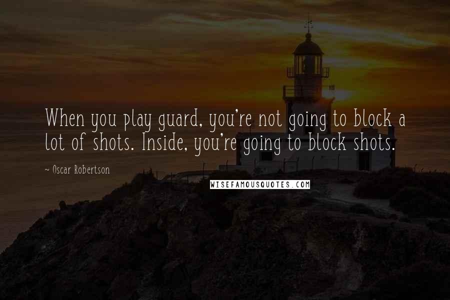 Oscar Robertson quotes: When you play guard, you're not going to block a lot of shots. Inside, you're going to block shots.