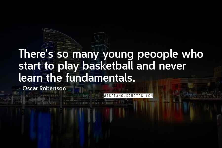 Oscar Robertson quotes: There's so many young peoople who start to play basketball and never learn the fundamentals.