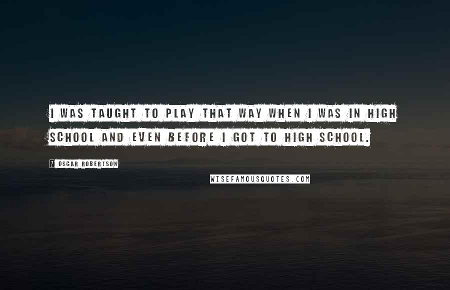 Oscar Robertson quotes: I was taught to play that way when I was in high school and even before I got to high school.