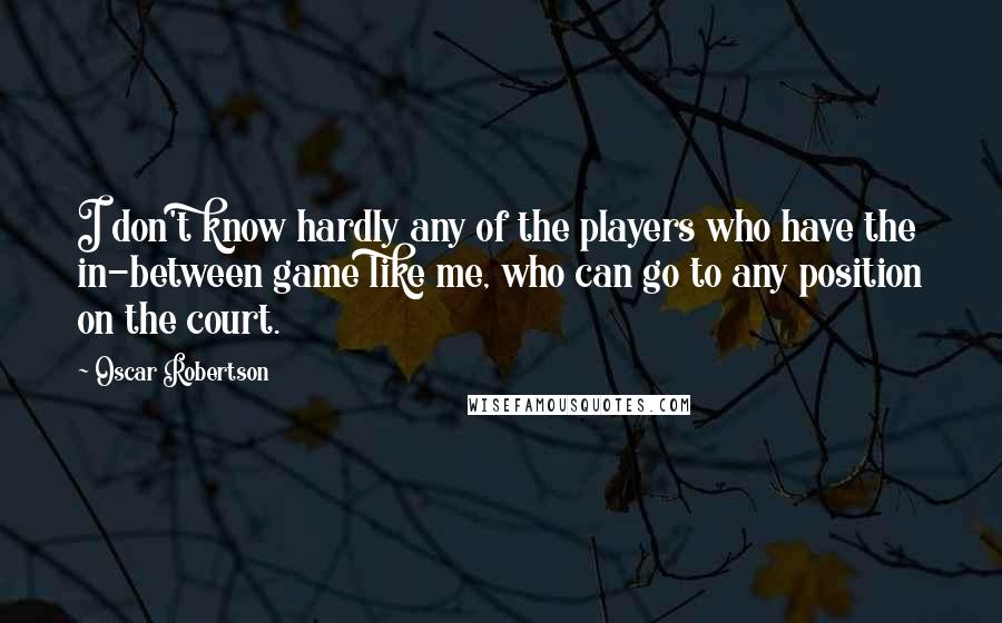 Oscar Robertson quotes: I don't know hardly any of the players who have the in-between game like me, who can go to any position on the court.