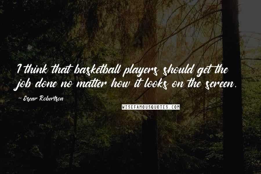 Oscar Robertson quotes: I think that basketball players should get the job done no matter how it looks on the screen.