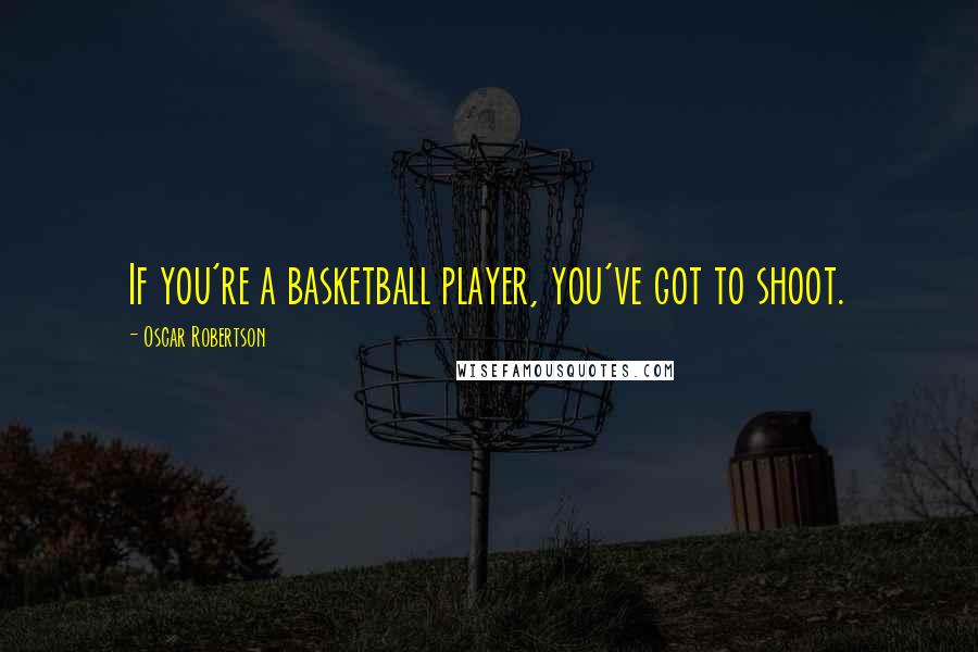 Oscar Robertson quotes: If you're a basketball player, you've got to shoot.