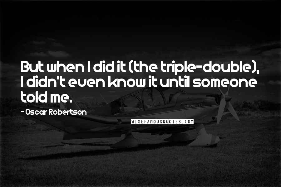 Oscar Robertson quotes: But when I did it (the triple-double), I didn't even know it until someone told me.