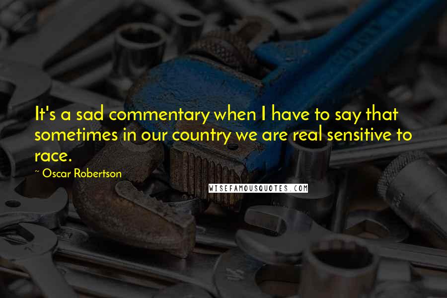 Oscar Robertson quotes: It's a sad commentary when I have to say that sometimes in our country we are real sensitive to race.