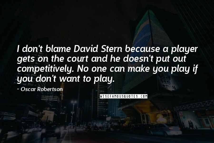 Oscar Robertson quotes: I don't blame David Stern because a player gets on the court and he doesn't put out competitively. No one can make you play if you don't want to play.