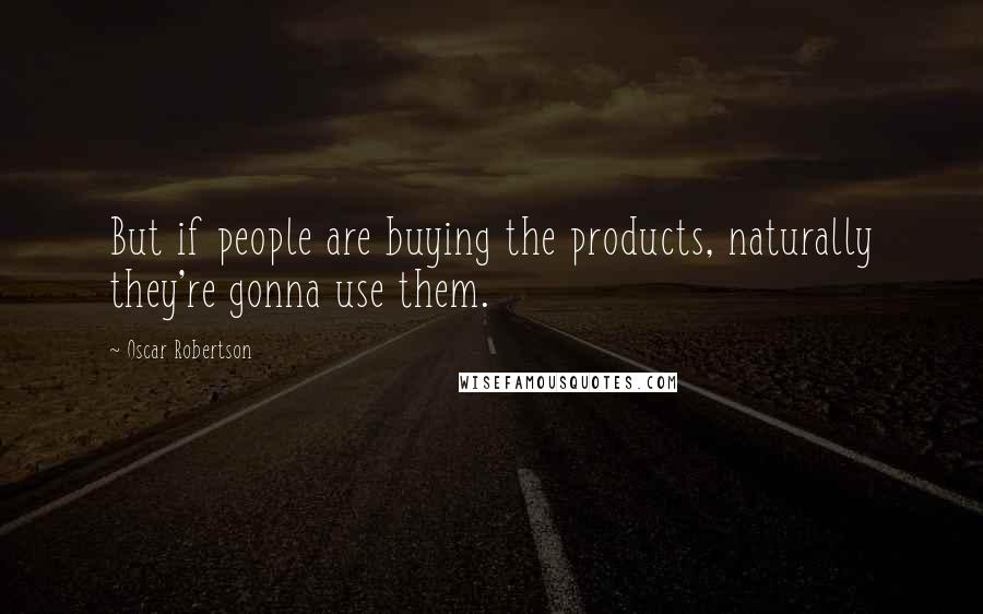 Oscar Robertson quotes: But if people are buying the products, naturally they're gonna use them.