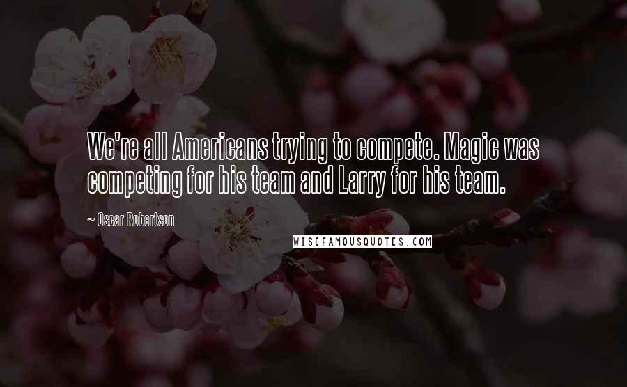 Oscar Robertson quotes: We're all Americans trying to compete. Magic was competing for his team and Larry for his team.