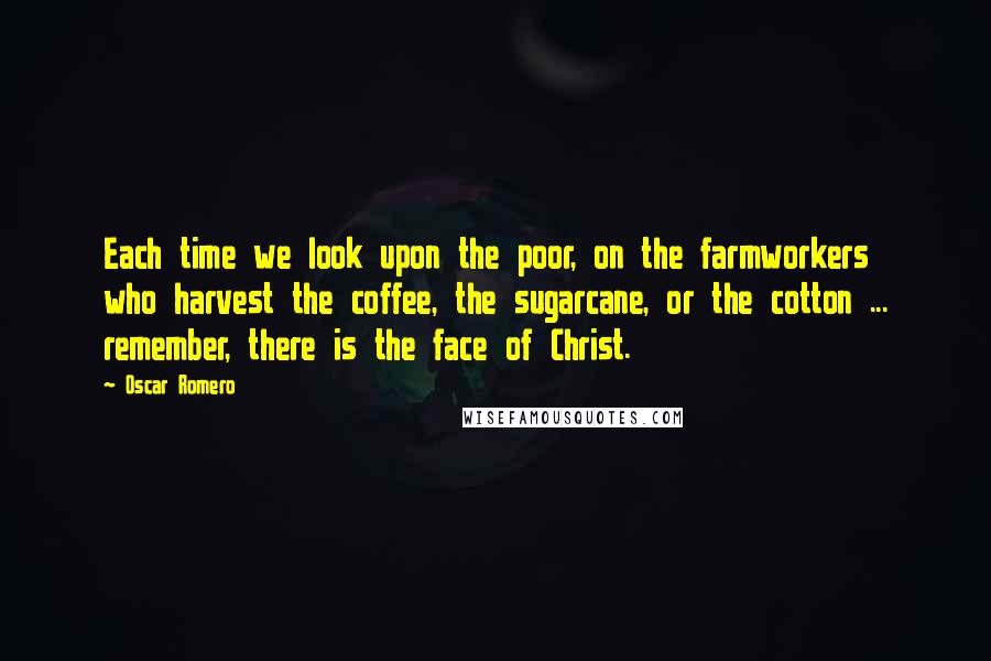 Oscar Romero quotes: Each time we look upon the poor, on the farmworkers who harvest the coffee, the sugarcane, or the cotton ... remember, there is the face of Christ.