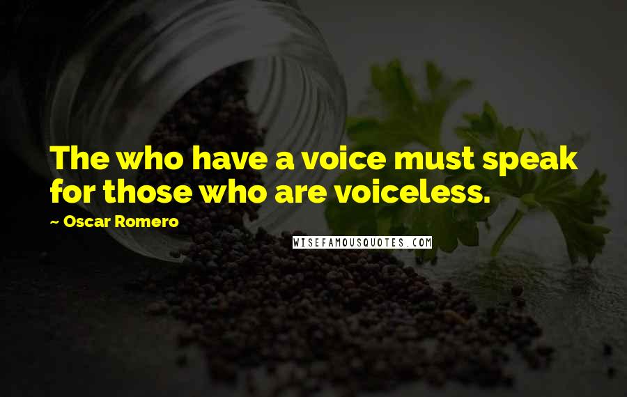 Oscar Romero quotes: The who have a voice must speak for those who are voiceless.