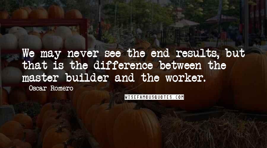 Oscar Romero quotes: We may never see the end results, but that is the difference between the master builder and the worker.