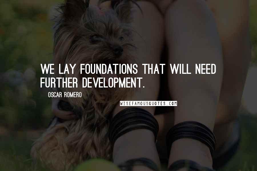 Oscar Romero quotes: We lay foundations that will need further development.