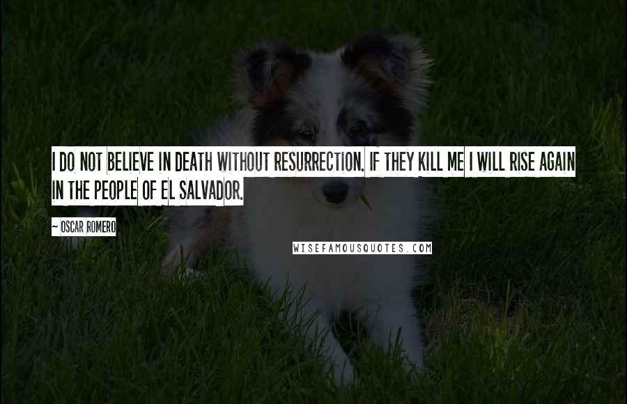 Oscar Romero quotes: I do not believe in death without resurrection. If they kill me I will rise again in the people of El Salvador.