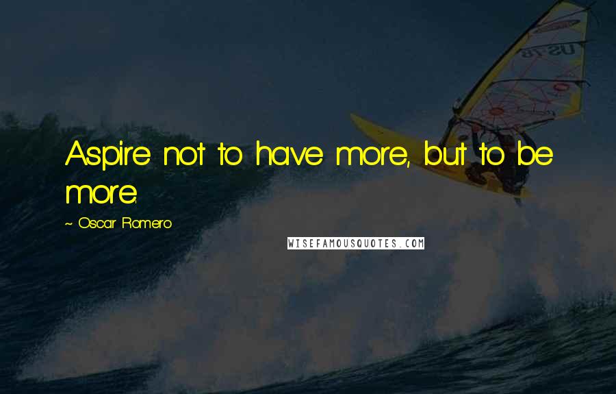 Oscar Romero quotes: Aspire not to have more, but to be more.