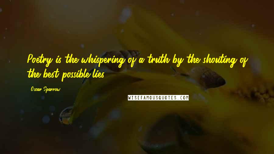 Oscar Sparrow quotes: Poetry is the whispering of a truth by the shouting of the best possible lies