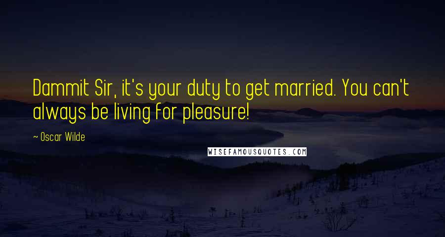 Oscar Wilde quotes: Dammit Sir, it's your duty to get married. You can't always be living for pleasure!