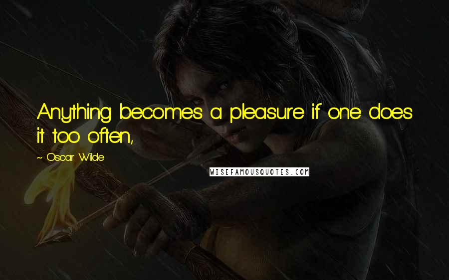 Oscar Wilde quotes: Anything becomes a pleasure if one does it too often,