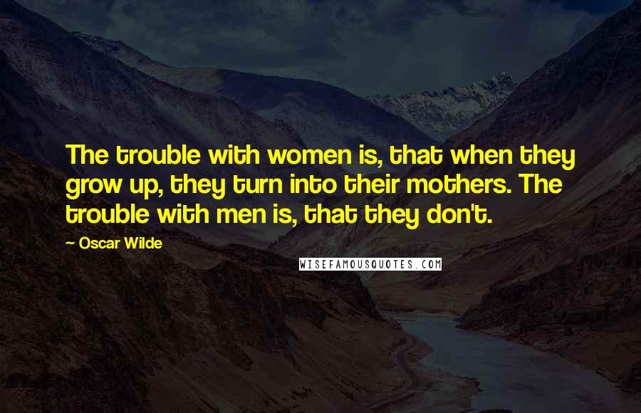Oscar Wilde quotes: The trouble with women is, that when they grow up, they turn into their mothers. The trouble with men is, that they don't.