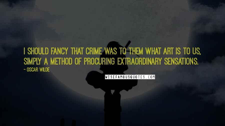 Oscar Wilde quotes: I should fancy that crime was to them what art is to us, simply a method of procuring extraordinary sensations.