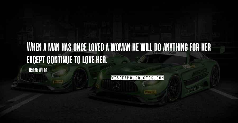 Oscar Wilde quotes: When a man has once loved a woman he will do anything for her except continue to love her.